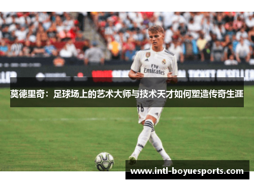 莫德里奇：足球场上的艺术大师与技术天才如何塑造传奇生涯