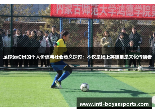 足球运动员的个人价值与社会意义探讨：不仅是场上英雄更是文化传播者
