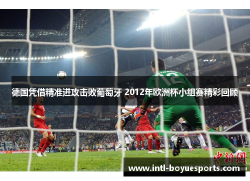 德国凭借精准进攻击败葡萄牙 2012年欧洲杯小组赛精彩回顾 德国凭借精准进攻击败葡萄牙 2012年欧洲杯小组赛精彩回顾