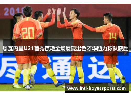 恩瓦内里U21首秀惊艳全场展现出色才华助力球队获胜 恩瓦内里U21首秀惊艳全场展现出色才华助力球队获胜
