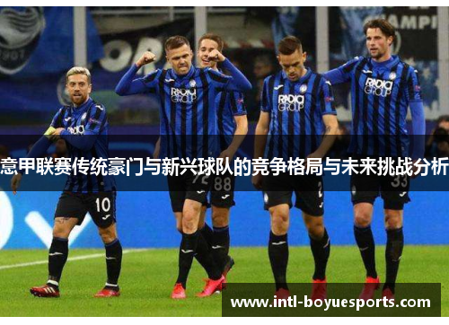 意甲联赛传统豪门与新兴球队的竞争格局与未来挑战分析 意甲联赛传统豪门与新兴球队的竞争格局与未来挑战分析