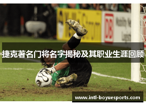 捷克著名门将名字揭秘及其职业生涯回顾 捷克著名门将名字揭秘及其职业生涯回顾