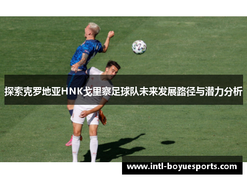 探索克罗地亚HNK戈里察足球队未来发展路径与潜力分析 探索克罗地亚HNK戈里察足球队未来发展路径与潜力分析