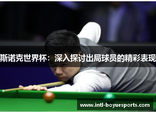 斯诺克世界杯:深入探讨出局球员的精彩表现 斯诺克世界杯:深入探讨出局球员的精彩表现