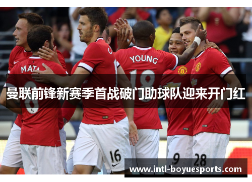 曼联前锋新赛季首战破门助球队迎来开门红 曼联前锋新赛季首战破门助球队迎来开门红