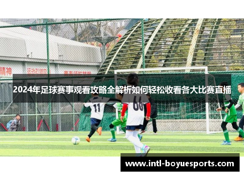 2024年足球赛事观看攻略全解析如何轻松收看各大比赛直播 2024年足球赛事观看攻略全解析如何轻松收看各大比赛直播