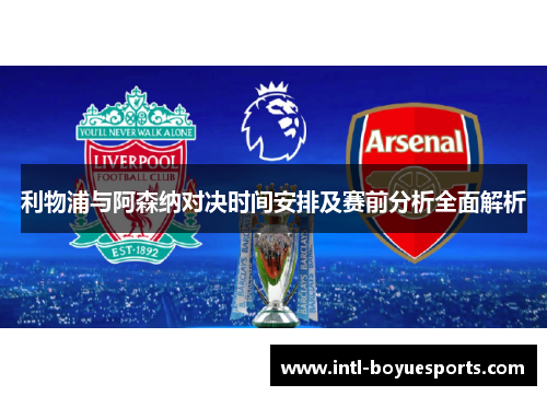 利物浦与阿森纳对决时间安排及赛前分析全面解析 利物浦与阿森纳对决时间安排及赛前分析全面解析