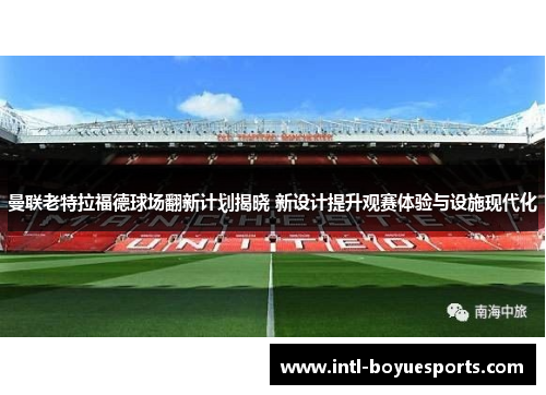 曼联老特拉福德球场翻新计划揭晓 新设计提升观赛体验与设施现代化