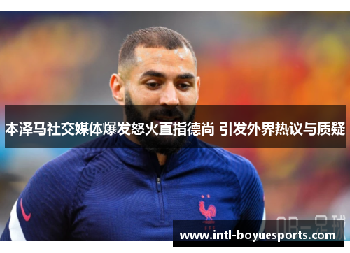 本泽马社交媒体爆发怒火直指德尚 引发外界热议与质疑 本泽马社交媒体爆发怒火直指德尚 引发外界热议与质疑
