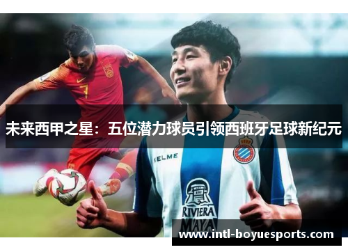 未来西甲之星：五位潜力球员引领西班牙足球新纪元