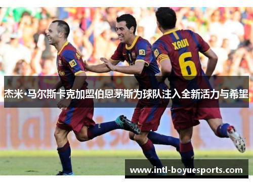 杰米·马尔斯卡克加盟伯恩茅斯为球队注入全新活力与希望