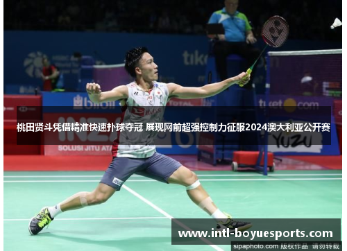 桃田贤斗凭借精准快速扑球夺冠 展现网前超强控制力征服2024澳大利亚公开赛