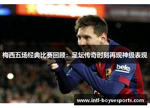 梅西五场经典比赛回顾：足坛传奇时刻再现神级表现