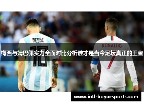 梅西与姆巴佩实力全面对比分析谁才是当今足坛真正的王者