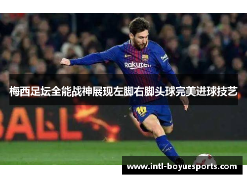 梅西足坛全能战神展现左脚右脚头球完美进球技艺