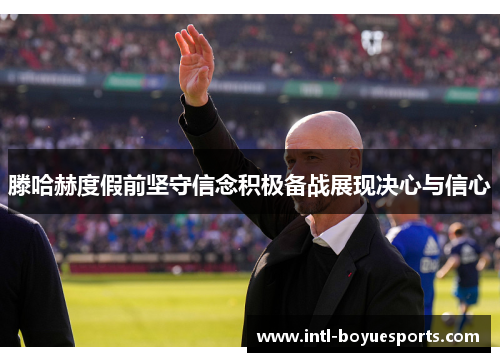 滕哈赫度假前坚守信念积极备战展现决心与信心 滕哈赫度假前坚守信念积极备战展现决心与信心