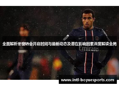 全面解析冬窗转会开启时间与最新动态及潜在影响因素深度解读全局 全面解析冬窗转会开启时间与最新动态及潜在影响因素深度解读全局