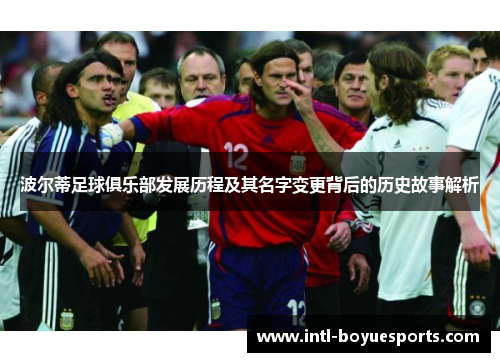 波尔蒂足球俱乐部发展历程及其名字变更背后的历史故事解析 波尔蒂足球俱乐部发展历程及其名字变更背后的历史故事解析