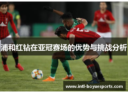 浦和红钻在亚冠赛场的优势与挑战分析 浦和红钻在亚冠赛场的优势与挑战分析