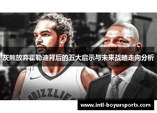 灰熊放弃霍勒迪背后的五大启示与未来战略走向分析 灰熊放弃霍勒迪背后的五大启示与未来战略走向分析