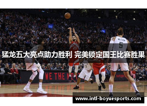 猛龙五大亮点助力胜利 完美锁定国王比赛胜果 猛龙五大亮点助力胜利 完美锁定国王比赛胜果