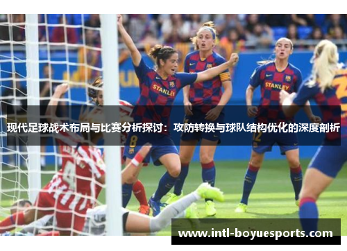 现代足球战术布局与比赛分析探讨:攻防转换与球队结构优化的深度剖析 现代足球战术布局与比赛分析探讨:攻防转换与球队结构优化的深度剖析
