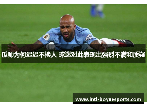 瓜帅为何迟迟不换人 球迷对此表现出强烈不满和质疑 瓜帅为何迟迟不换人 球迷对此表现出强烈不满和质疑