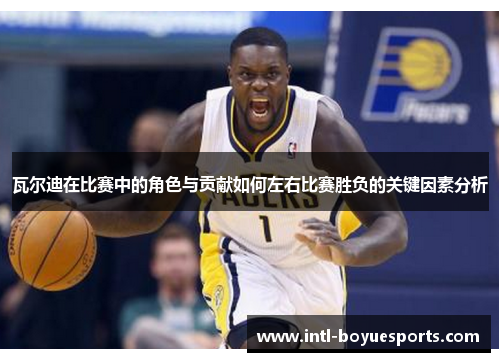 瓦尔迪在比赛中的角色与贡献如何左右比赛胜负的关键因素分析 瓦尔迪在比赛中的角色与贡献如何左右比赛胜负的关键因素分析