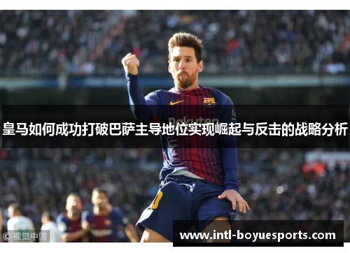 皇马如何成功打破巴萨主导地位实现崛起与反击的战略分析 皇马如何成功打破巴萨主导地位实现崛起与反击的战略分析