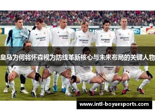 皇马为何将怀森视为防线革新核心与未来布局的关键人物 皇马为何将怀森视为防线革新核心与未来布局的关键人物