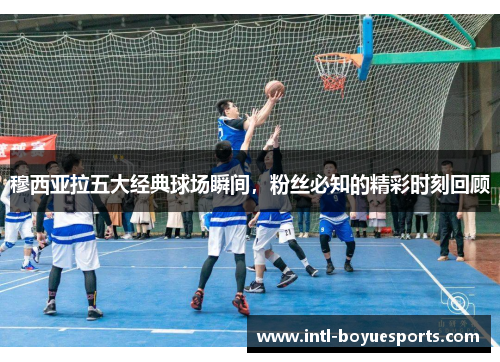 穆西亚拉五大经典球场瞬间，粉丝必知的精彩时刻回顾