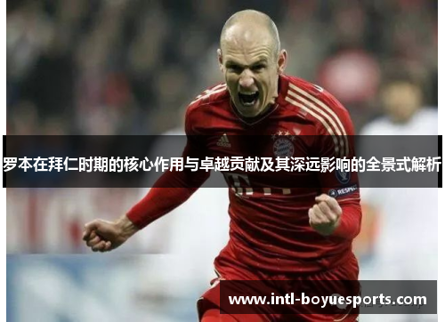 罗本在拜仁时期的核心作用与卓越贡献及其深远影响的全景式解析