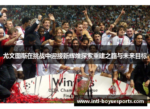 尤文图斯在挑战中迎接新辉煌探索重建之路与未来目标 尤文图斯在挑战中迎接新辉煌探索重建之路与未来目标