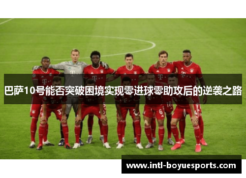 巴萨10号能否突破困境实现零进球零助攻后的逆袭之路 巴萨10号能否突破困境实现零进球零助攻后的逆袭之路