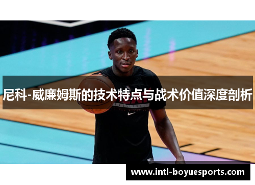 尼科-威廉姆斯的技术特点与战术价值深度剖析