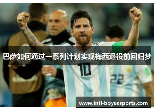 巴萨如何通过一系列计划实现梅西退役前回归梦 巴萨如何通过一系列计划实现梅西退役前回归梦