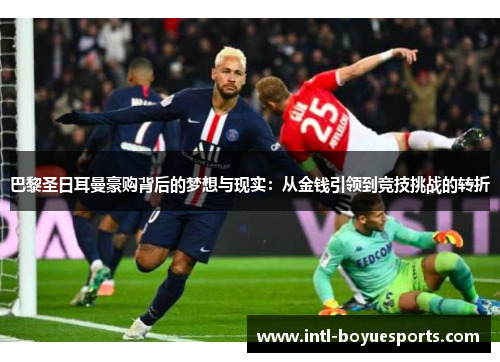 巴黎圣日耳曼豪购背后的梦想与现实:从金钱引领到竞技挑战的转折 巴黎圣日耳曼豪购背后的梦想与现实:从金钱引领到竞技挑战的转折