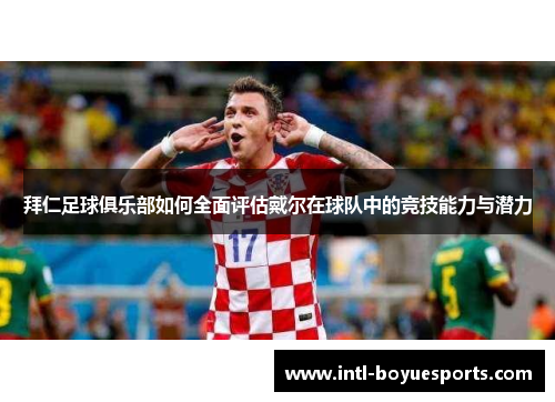 拜仁足球俱乐部如何全面评估戴尔在球队中的竞技能力与潜力 拜仁足球俱乐部如何全面评估戴尔在球队中的竞技能力与潜力