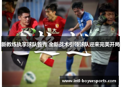 新教练执掌球队首秀 全新战术引领球队迎来完美开局 新教练执掌球队首秀 全新战术引领球队迎来完美开局
