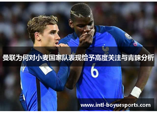 曼联为何对小麦国家队表现给予高度关注与青睐分析 曼联为何对小麦国家队表现给予高度关注与青睐分析