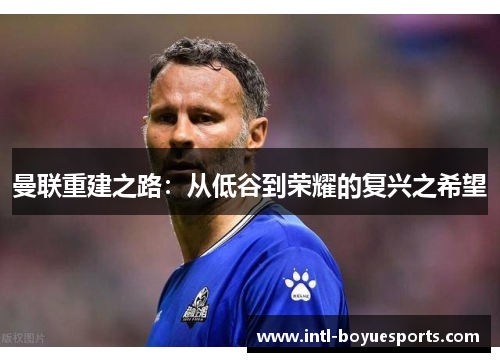 曼联重建之路:从低谷到荣耀的复兴之希望 曼联重建之路:从低谷到荣耀的复兴之希望