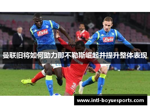 曼联旧将如何助力那不勒斯崛起并提升整体表现 曼联旧将如何助力那不勒斯崛起并提升整体表现