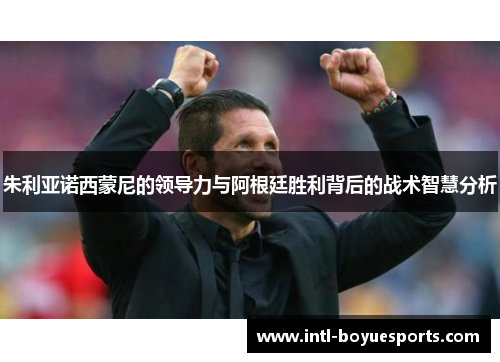 朱利亚诺西蒙尼的领导力与阿根廷胜利背后的战术智慧分析 朱利亚诺西蒙尼的领导力与阿根廷胜利背后的战术智慧分析