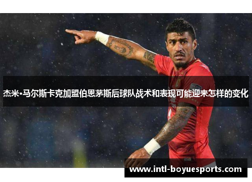 杰米·马尔斯卡克加盟伯恩茅斯后球队战术和表现可能迎来怎样的变化
