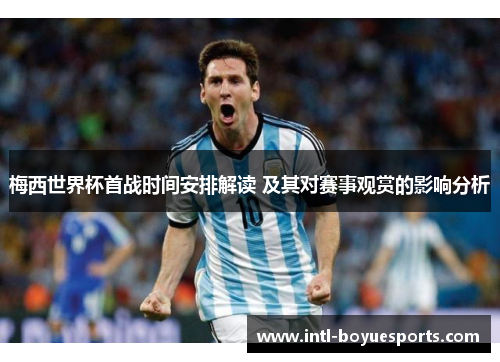 梅西世界杯首战时间安排解读 及其对赛事观赏的影响分析