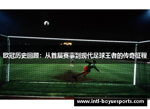 欧冠历史回顾：从首届赛事到现代足球王者的传奇征程