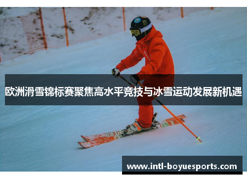欧洲滑雪锦标赛聚焦高水平竞技与冰雪运动发展新机遇 欧洲滑雪锦标赛聚焦高水平竞技与冰雪运动发展新机遇