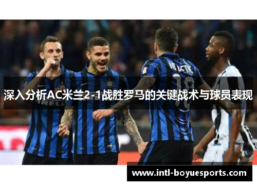 深入分析AC米兰2-1战胜罗马的关键战术与球员表现