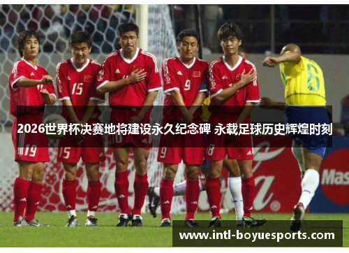 2026世界杯决赛地将建设永久纪念碑 永载足球历史辉煌时刻