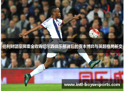 伯利财团豪掷重金收购切尔西俱乐部背后的资本博弈与英超格局新变 伯利财团豪掷重金收购切尔西俱乐部背后的资本博弈与英超格局新变